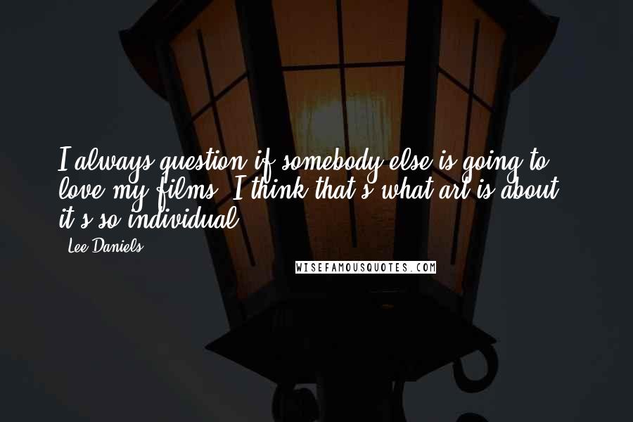 Lee Daniels Quotes: I always question if somebody else is going to love my films. I think that's what art is about - it's so individual.