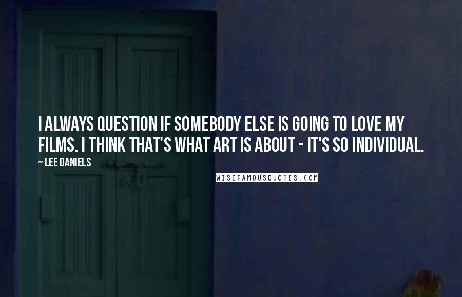 Lee Daniels Quotes: I always question if somebody else is going to love my films. I think that's what art is about - it's so individual.