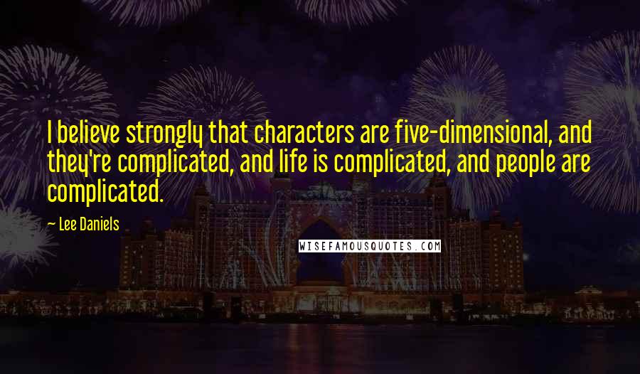 Lee Daniels Quotes: I believe strongly that characters are five-dimensional, and they're complicated, and life is complicated, and people are complicated.