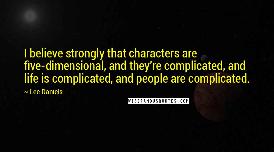 Lee Daniels Quotes: I believe strongly that characters are five-dimensional, and they're complicated, and life is complicated, and people are complicated.