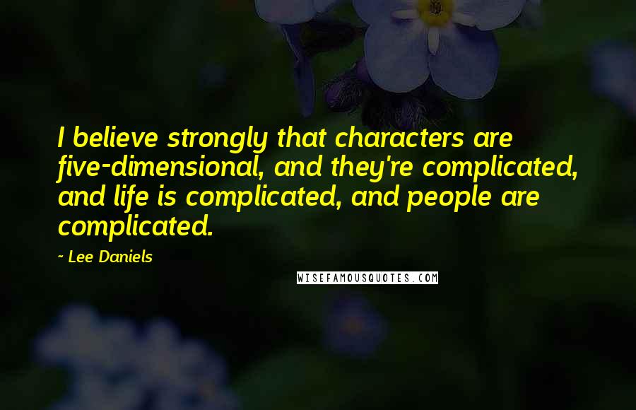 Lee Daniels Quotes: I believe strongly that characters are five-dimensional, and they're complicated, and life is complicated, and people are complicated.