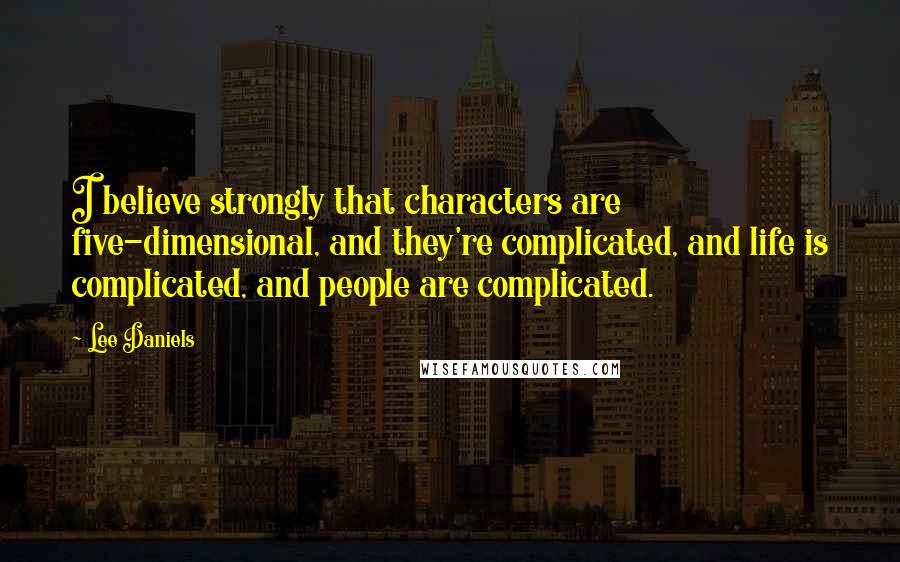 Lee Daniels Quotes: I believe strongly that characters are five-dimensional, and they're complicated, and life is complicated, and people are complicated.