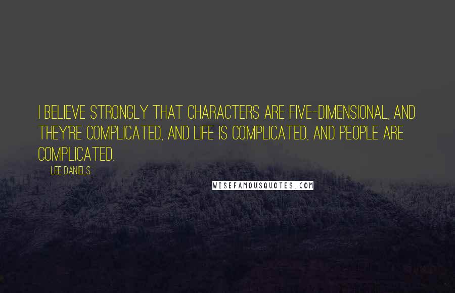 Lee Daniels Quotes: I believe strongly that characters are five-dimensional, and they're complicated, and life is complicated, and people are complicated.