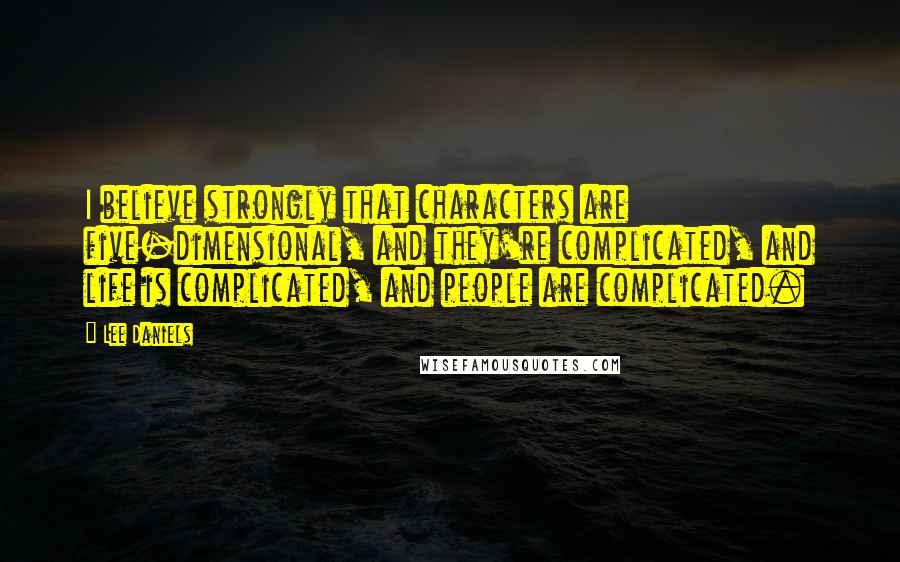 Lee Daniels Quotes: I believe strongly that characters are five-dimensional, and they're complicated, and life is complicated, and people are complicated.