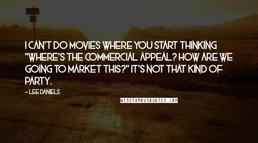 Lee Daniels Quotes: I can't do movies where you start thinking "Where's the commercial appeal? How are we going to market this?" It's not that kind of party.