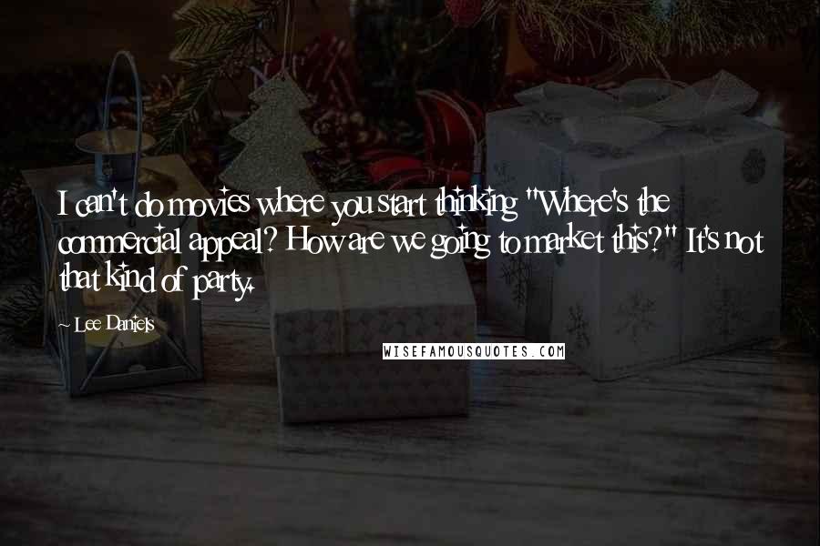 Lee Daniels Quotes: I can't do movies where you start thinking "Where's the commercial appeal? How are we going to market this?" It's not that kind of party.