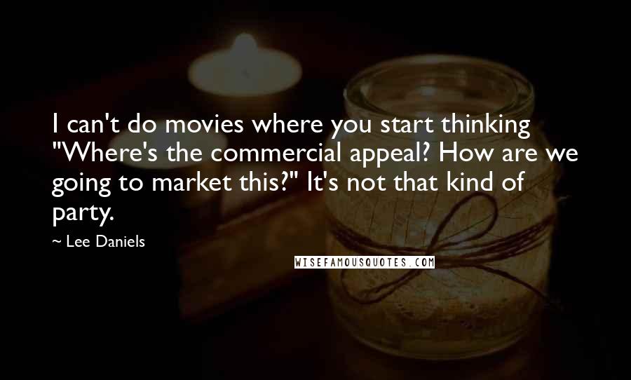 Lee Daniels Quotes: I can't do movies where you start thinking "Where's the commercial appeal? How are we going to market this?" It's not that kind of party.