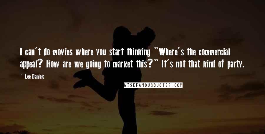 Lee Daniels Quotes: I can't do movies where you start thinking "Where's the commercial appeal? How are we going to market this?" It's not that kind of party.