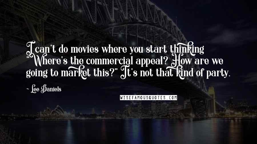 Lee Daniels Quotes: I can't do movies where you start thinking "Where's the commercial appeal? How are we going to market this?" It's not that kind of party.