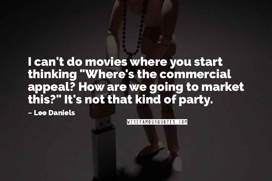 Lee Daniels Quotes: I can't do movies where you start thinking "Where's the commercial appeal? How are we going to market this?" It's not that kind of party.