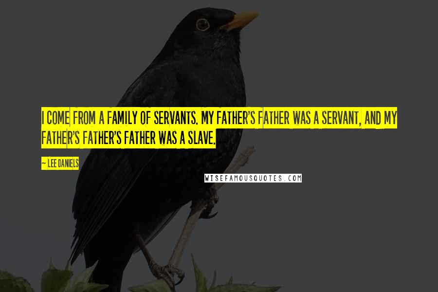 Lee Daniels Quotes: I come from a family of servants. My father's father was a servant, and my father's father's father was a slave.