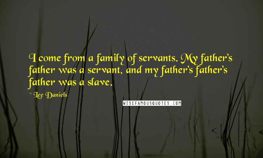 Lee Daniels Quotes: I come from a family of servants. My father's father was a servant, and my father's father's father was a slave.