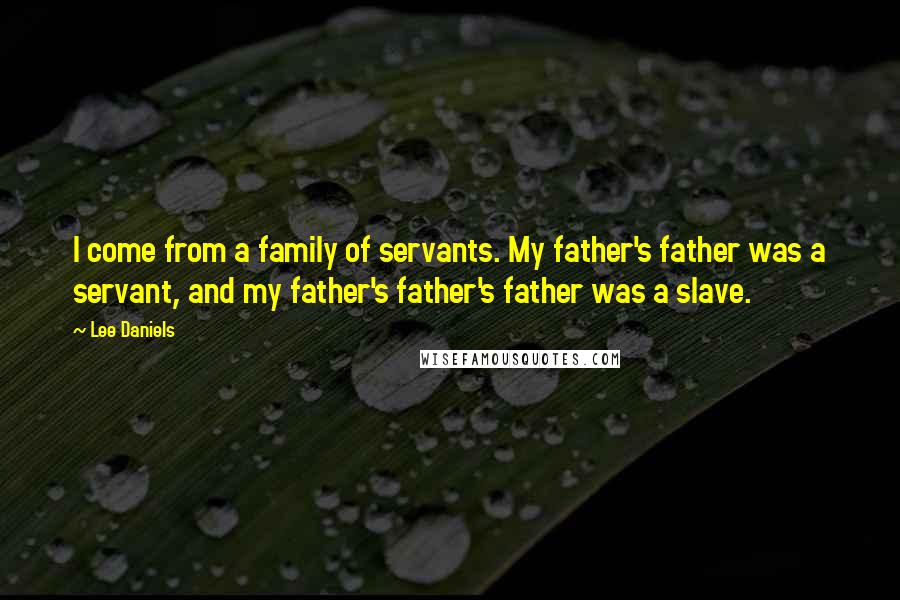 Lee Daniels Quotes: I come from a family of servants. My father's father was a servant, and my father's father's father was a slave.