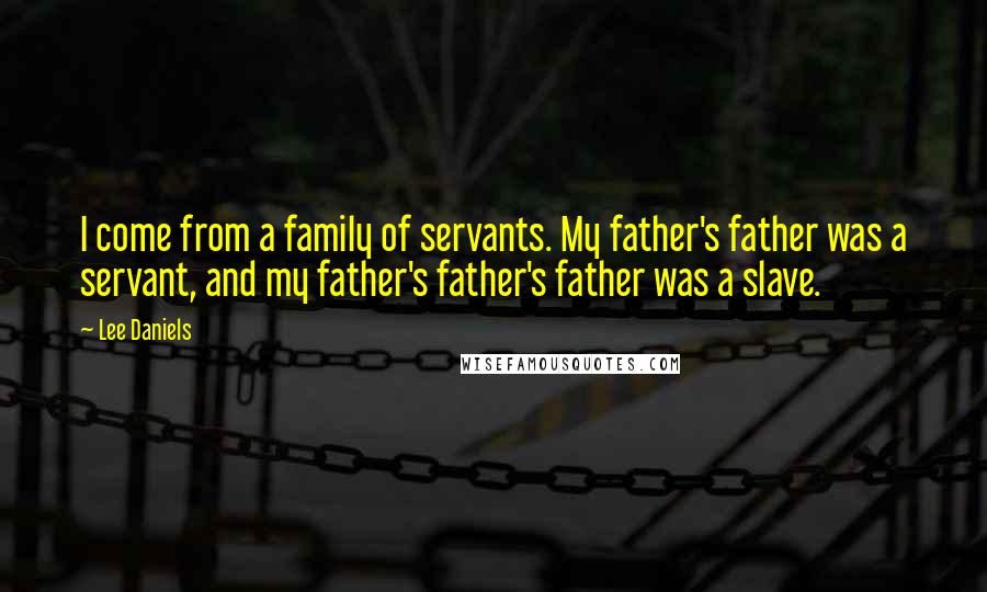 Lee Daniels Quotes: I come from a family of servants. My father's father was a servant, and my father's father's father was a slave.