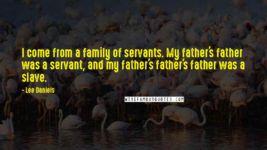 Lee Daniels Quotes: I come from a family of servants. My father's father was a servant, and my father's father's father was a slave.