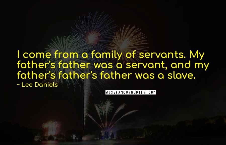 Lee Daniels Quotes: I come from a family of servants. My father's father was a servant, and my father's father's father was a slave.