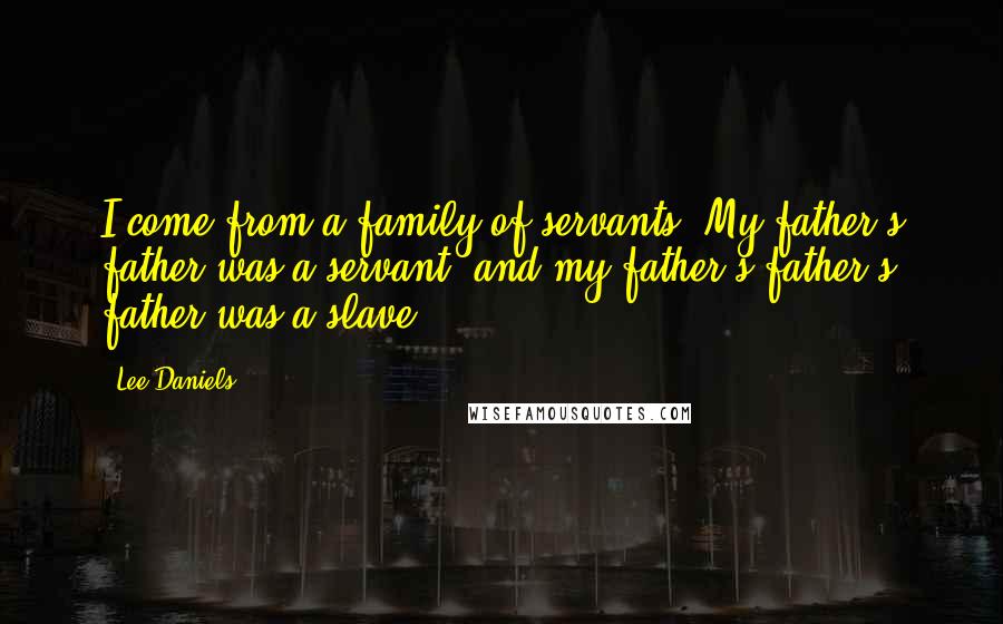 Lee Daniels Quotes: I come from a family of servants. My father's father was a servant, and my father's father's father was a slave.