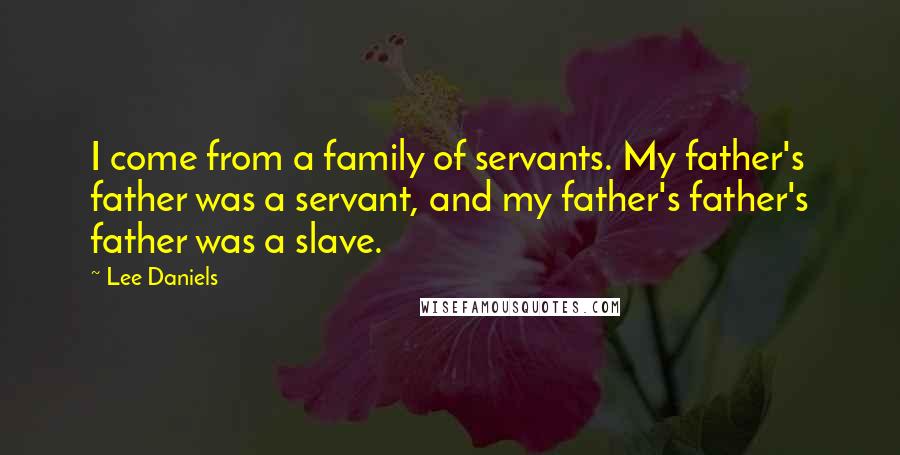 Lee Daniels Quotes: I come from a family of servants. My father's father was a servant, and my father's father's father was a slave.