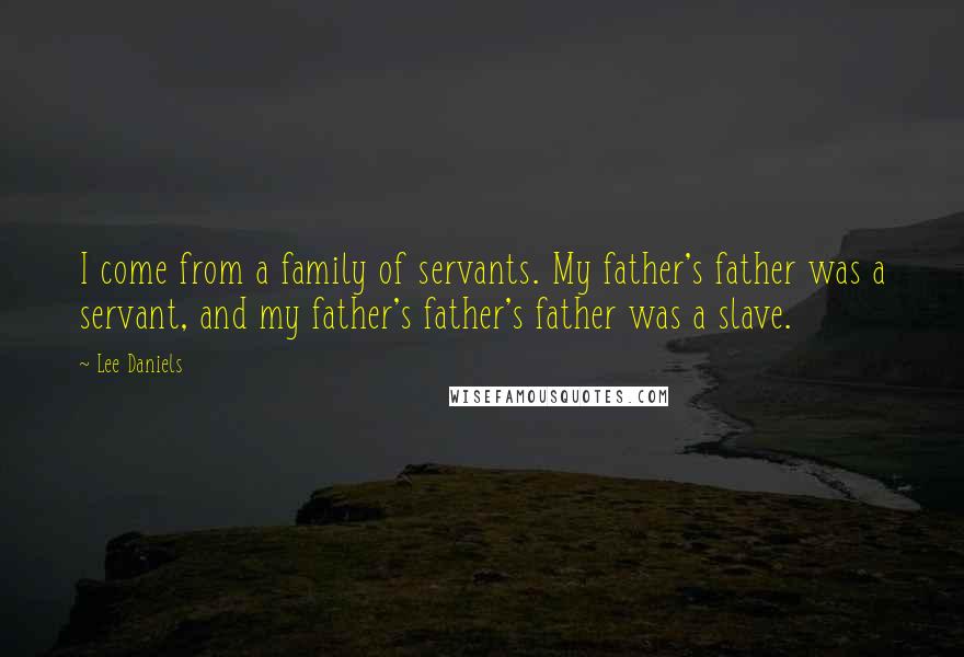 Lee Daniels Quotes: I come from a family of servants. My father's father was a servant, and my father's father's father was a slave.