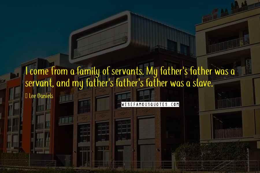 Lee Daniels Quotes: I come from a family of servants. My father's father was a servant, and my father's father's father was a slave.