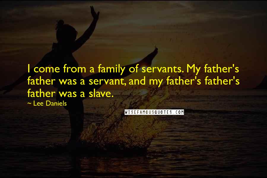Lee Daniels Quotes: I come from a family of servants. My father's father was a servant, and my father's father's father was a slave.
