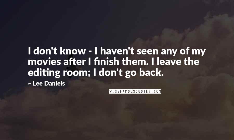 Lee Daniels Quotes: I don't know - I haven't seen any of my movies after I finish them. I leave the editing room; I don't go back.