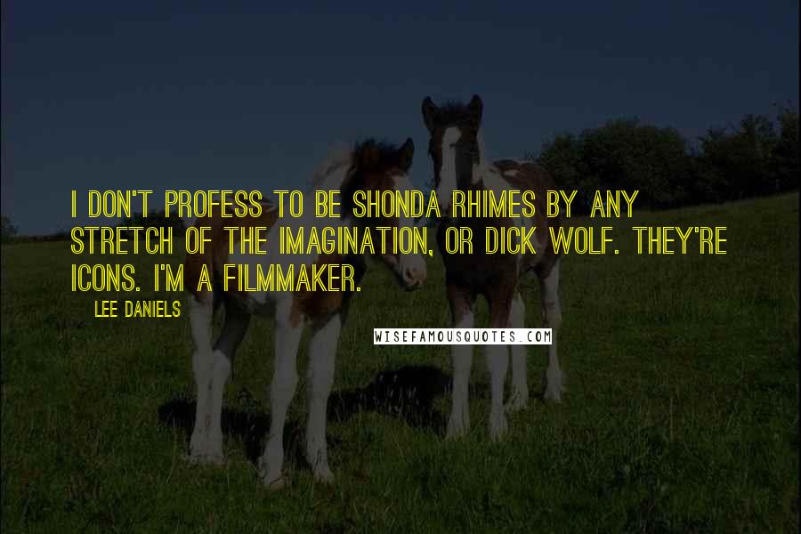 Lee Daniels Quotes: I don't profess to be Shonda Rhimes by any stretch of the imagination, or Dick Wolf. They're icons. I'm a filmmaker.