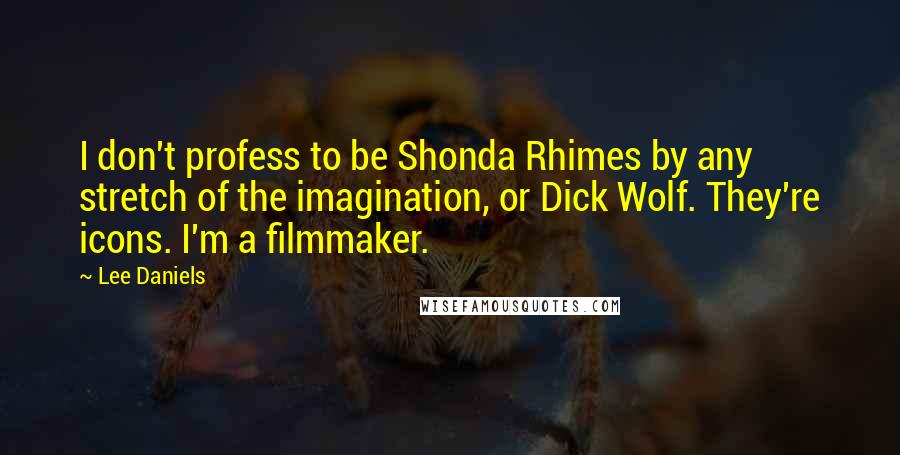 Lee Daniels Quotes: I don't profess to be Shonda Rhimes by any stretch of the imagination, or Dick Wolf. They're icons. I'm a filmmaker.