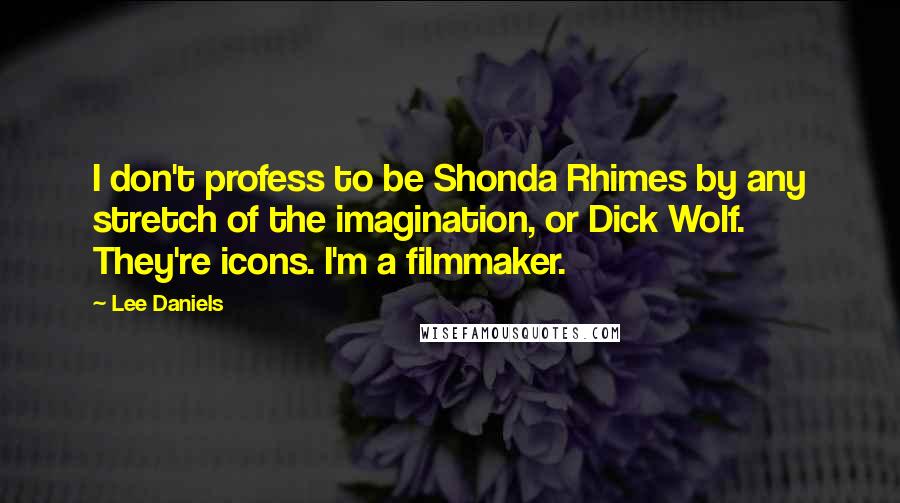 Lee Daniels Quotes: I don't profess to be Shonda Rhimes by any stretch of the imagination, or Dick Wolf. They're icons. I'm a filmmaker.