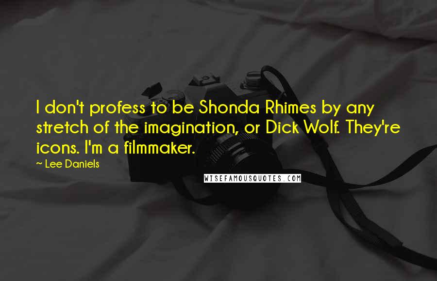 Lee Daniels Quotes: I don't profess to be Shonda Rhimes by any stretch of the imagination, or Dick Wolf. They're icons. I'm a filmmaker.