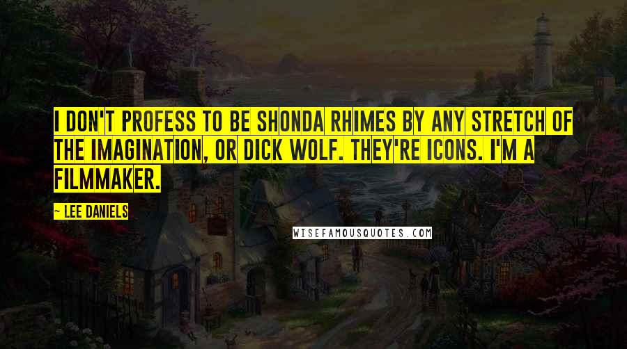 Lee Daniels Quotes: I don't profess to be Shonda Rhimes by any stretch of the imagination, or Dick Wolf. They're icons. I'm a filmmaker.