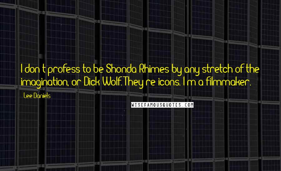 Lee Daniels Quotes: I don't profess to be Shonda Rhimes by any stretch of the imagination, or Dick Wolf. They're icons. I'm a filmmaker.