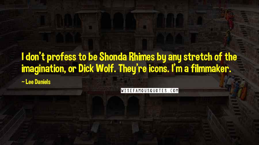 Lee Daniels Quotes: I don't profess to be Shonda Rhimes by any stretch of the imagination, or Dick Wolf. They're icons. I'm a filmmaker.