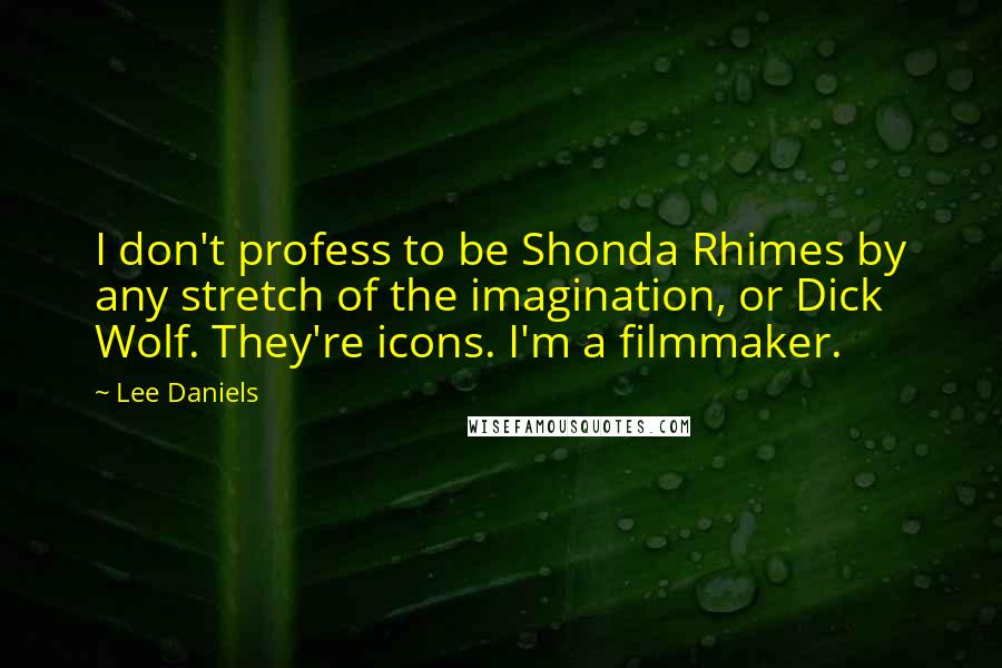 Lee Daniels Quotes: I don't profess to be Shonda Rhimes by any stretch of the imagination, or Dick Wolf. They're icons. I'm a filmmaker.