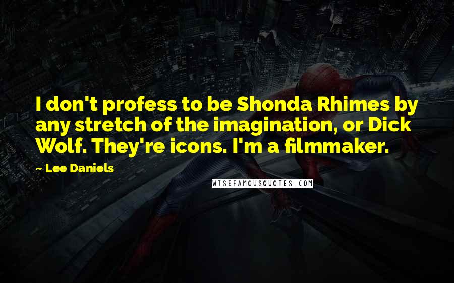 Lee Daniels Quotes: I don't profess to be Shonda Rhimes by any stretch of the imagination, or Dick Wolf. They're icons. I'm a filmmaker.