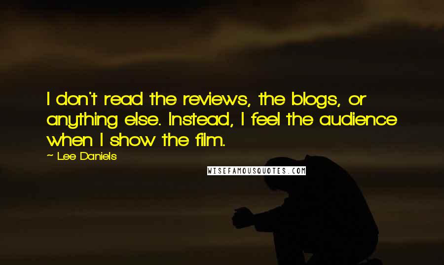 Lee Daniels Quotes: I don't read the reviews, the blogs, or anything else. Instead, I feel the audience when I show the film.