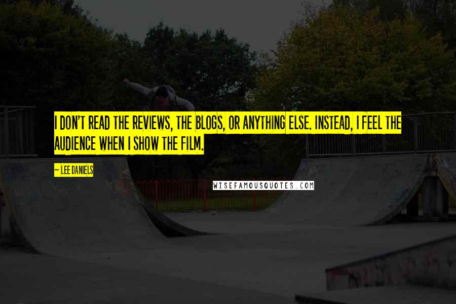 Lee Daniels Quotes: I don't read the reviews, the blogs, or anything else. Instead, I feel the audience when I show the film.