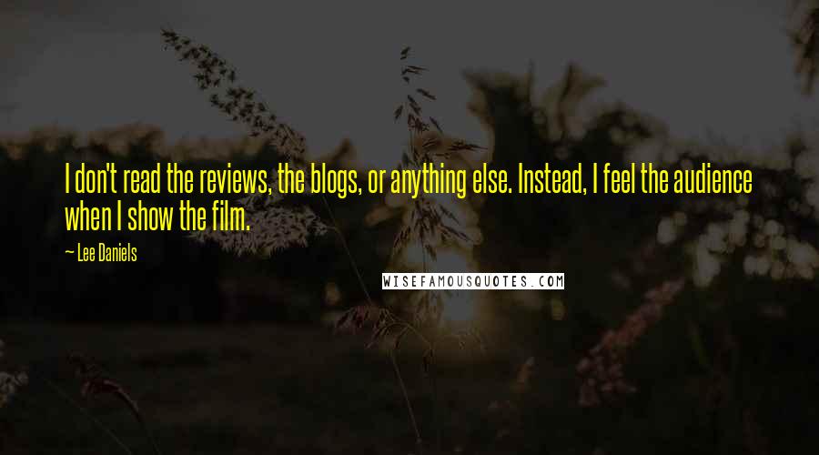 Lee Daniels Quotes: I don't read the reviews, the blogs, or anything else. Instead, I feel the audience when I show the film.