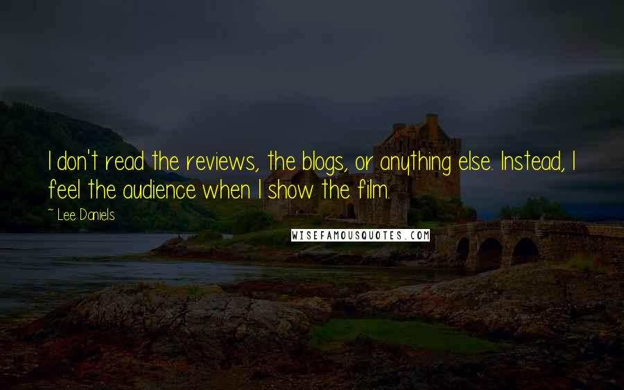 Lee Daniels Quotes: I don't read the reviews, the blogs, or anything else. Instead, I feel the audience when I show the film.