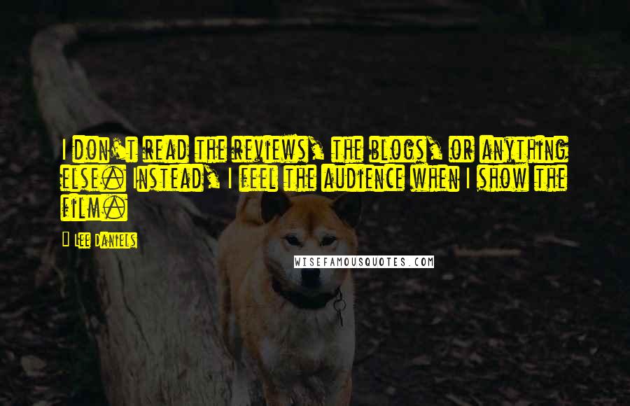 Lee Daniels Quotes: I don't read the reviews, the blogs, or anything else. Instead, I feel the audience when I show the film.