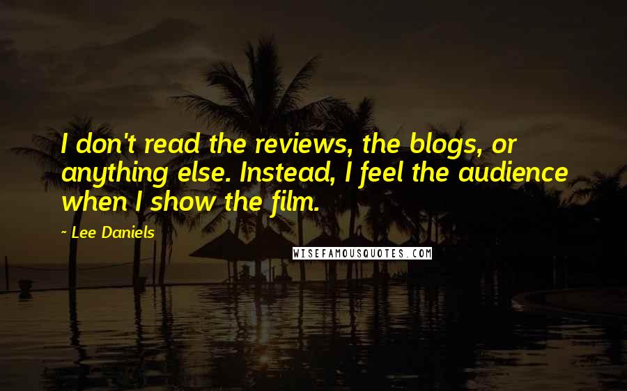 Lee Daniels Quotes: I don't read the reviews, the blogs, or anything else. Instead, I feel the audience when I show the film.