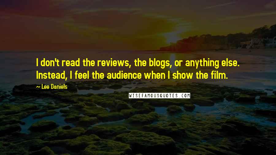 Lee Daniels Quotes: I don't read the reviews, the blogs, or anything else. Instead, I feel the audience when I show the film.