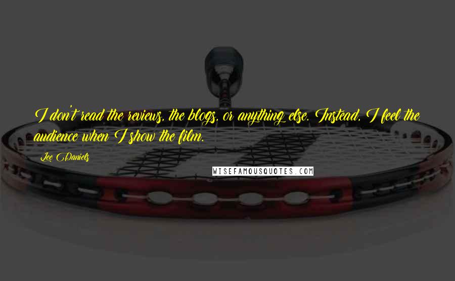 Lee Daniels Quotes: I don't read the reviews, the blogs, or anything else. Instead, I feel the audience when I show the film.