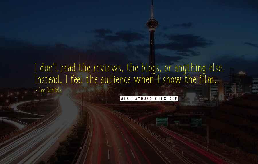 Lee Daniels Quotes: I don't read the reviews, the blogs, or anything else. Instead, I feel the audience when I show the film.