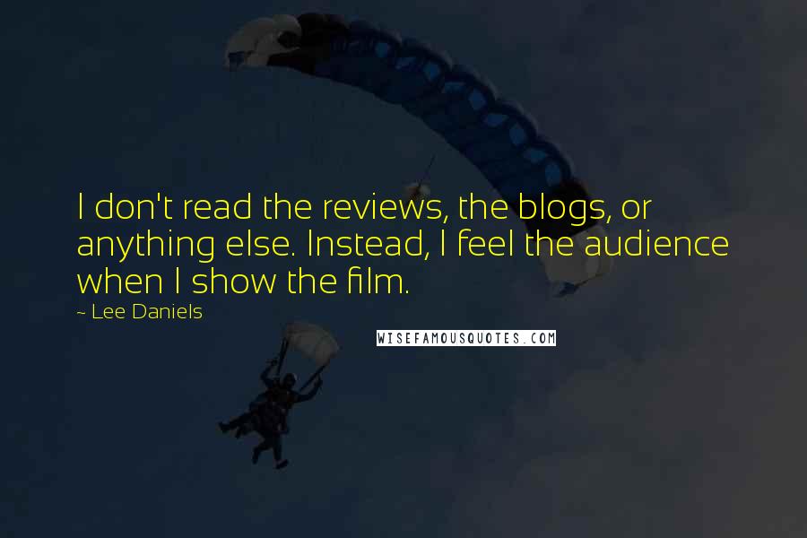 Lee Daniels Quotes: I don't read the reviews, the blogs, or anything else. Instead, I feel the audience when I show the film.