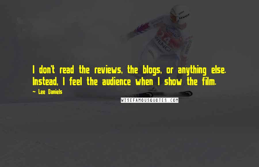 Lee Daniels Quotes: I don't read the reviews, the blogs, or anything else. Instead, I feel the audience when I show the film.