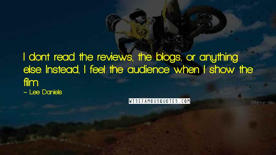 Lee Daniels Quotes: I don't read the reviews, the blogs, or anything else. Instead, I feel the audience when I show the film.