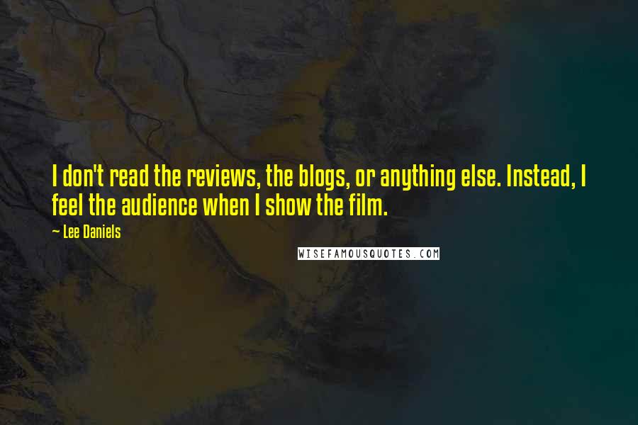 Lee Daniels Quotes: I don't read the reviews, the blogs, or anything else. Instead, I feel the audience when I show the film.
