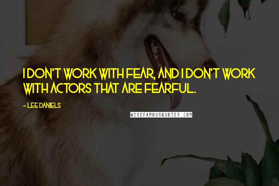 Lee Daniels Quotes: I don't work with fear, and I don't work with actors that are fearful.