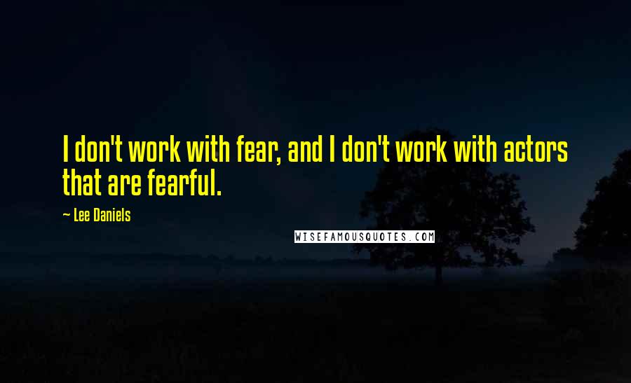 Lee Daniels Quotes: I don't work with fear, and I don't work with actors that are fearful.